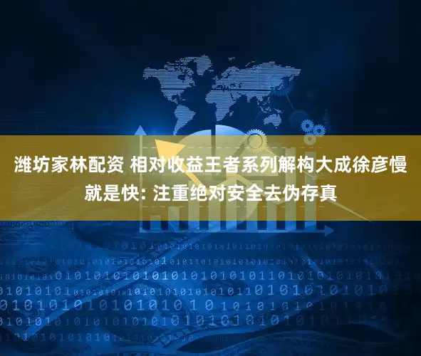 潍坊家林配资 相对收益王者系列解构大成徐彦慢就是快: 注重绝对安全去伪存真