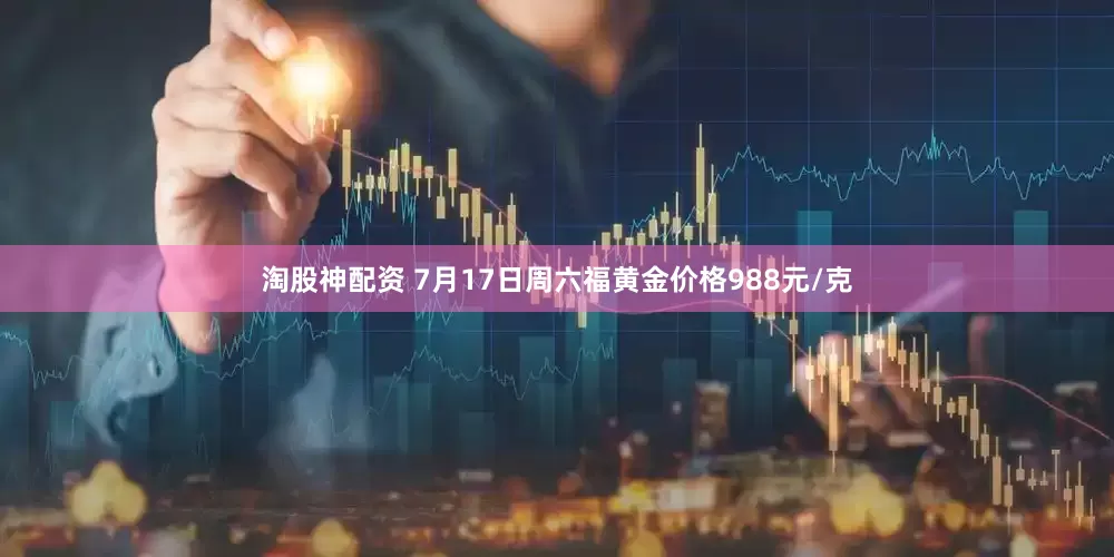 淘股神配资 7月17日周六福黄金价格988元/克