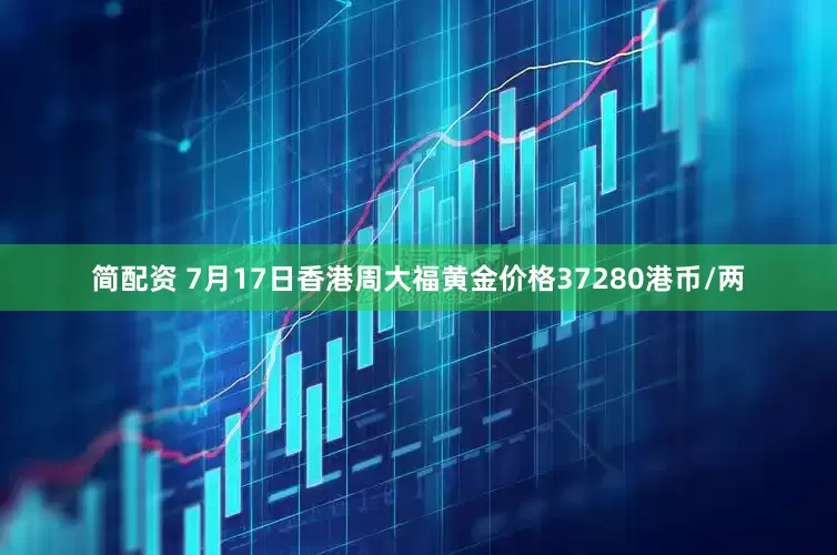 简配资 7月17日香港周大福黄金价格37280港币/两