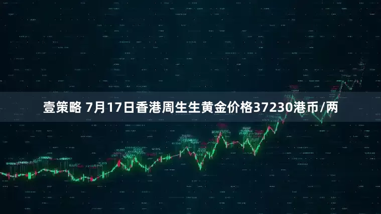 壹策略 7月17日香港周生生黄金价格37230港币/两