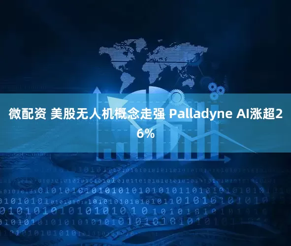 微配资 美股无人机概念走强 Palladyne AI涨超26%
