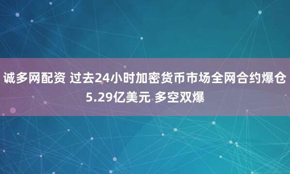 诚多网配资 过去24小时加密货币市场全网合约爆仓5.29亿美元 多空双爆