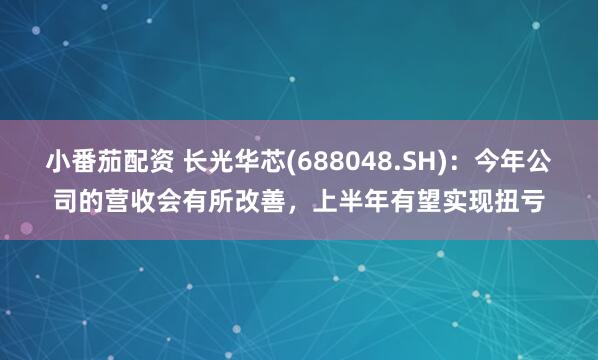 小番茄配资 长光华芯(688048.SH)：今年公司的营收会有所改善，上半年有望实现扭亏