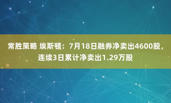 常胜策略 埃斯顿：7月18日融券净卖出4600股，连续3日累计净卖出1.29万股