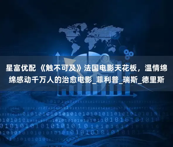 星富优配 《触不可及》法国电影天花板，温情绵绵感动千万人的治愈电影_菲利普_瑞斯_德里斯