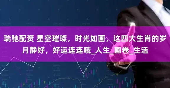 瑞驰配资 星空璀璨，时光如画，这四大生肖的岁月静好，好运连连哦_人生_画卷_生活