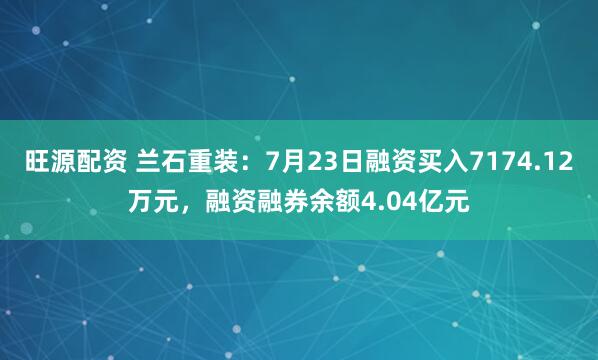 旺源配资 兰石重装：7月23日融资买入7174.12万元，融资融券余额4.04亿元