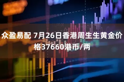 众盈易配 7月26日香港周生生黄金价格37660港币/两