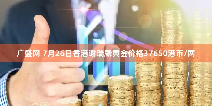 广盛网 7月26日香港谢瑞麟黄金价格37650港币/两