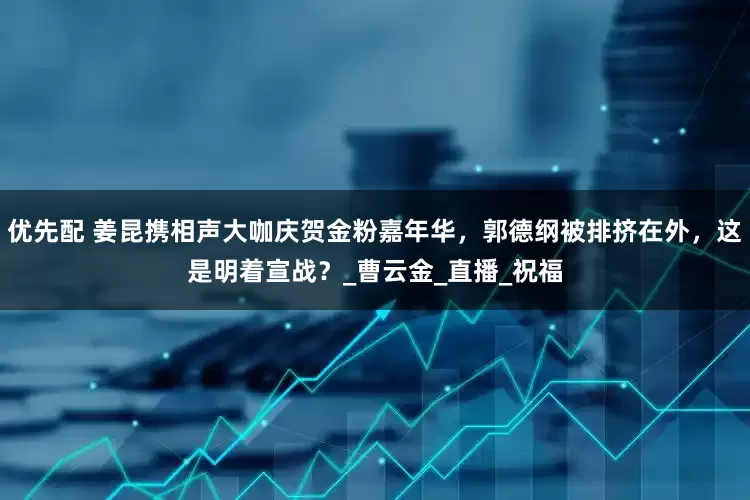 优先配 姜昆携相声大咖庆贺金粉嘉年华，郭德纲被排挤在外，这是明着宣战？_曹云金_直播_祝福
