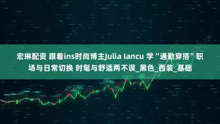 宏琳配资 跟着ins时尚博主Julia Iancu 学“通勤穿搭”职场与日常切换 时髦与舒适两不误_黑色_西装_基础