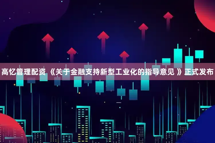 高忆管理配资 《关于金融支持新型工业化的指导意见 》正式发布
