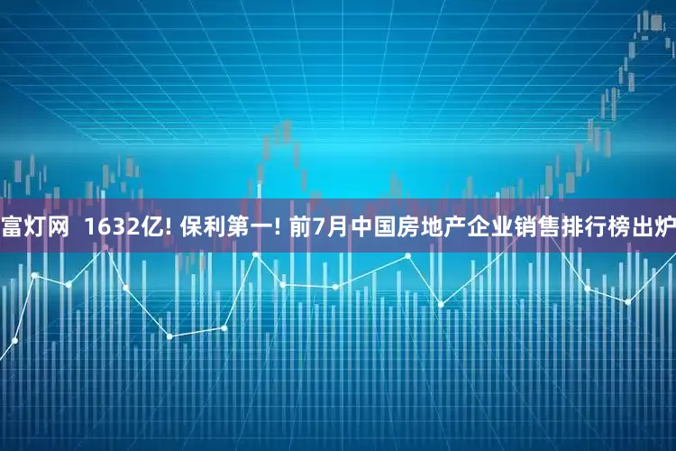 富灯网  1632亿! 保利第一! 前7月中国房地产企业销售排行榜出炉