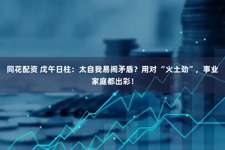 同花配资 戊午日柱：太自我易闹矛盾？用对 “火土劲”，事业家庭都出彩！