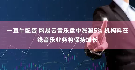 一直牛配资 网易云音乐盘中涨超5% 机构料在线音乐业务将保持增长