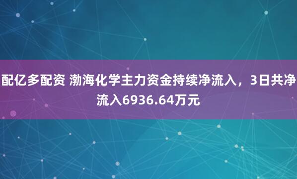 配亿多配资 渤海化学主力资金持续净流入，3日共净流入6936.64万元