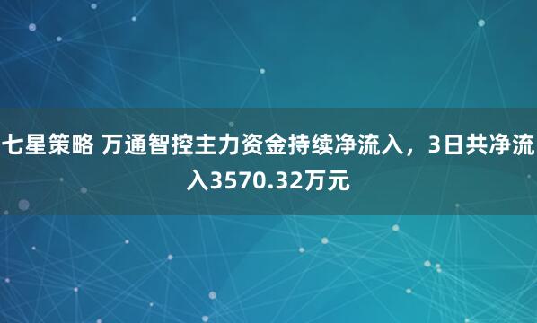 七星策略 万通智控主力资金持续净流入，3日共净流入3570.32万元