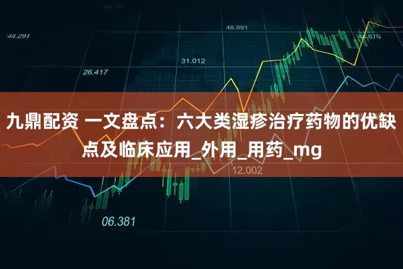 九鼎配资 一文盘点：六大类湿疹治疗药物的优缺点及临床应用_外用_用药_mg