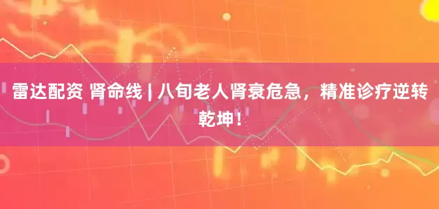 雷达配资 肾命线 | 八旬老人肾衰危急，精准诊疗逆转乾坤！