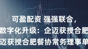 可盈配资 强强联合，共促餐饮数字化升级：企迈获授合肥餐协常务理事单位