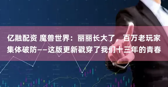 亿融配资 魔兽世界：丽丽长大了，百万老玩家集体破防——这版更新戳穿了我们十三年的青春