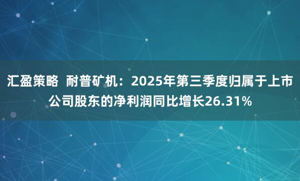 汇盈策略  耐普矿机：2025年第三季度归属于上市公司股东的净利润同比增长26.31%