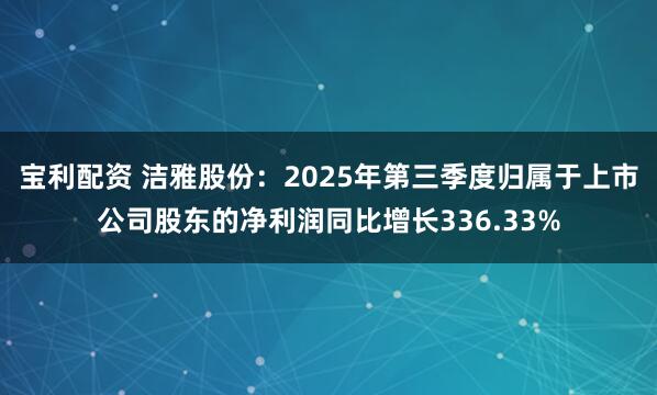 宝利配资 洁雅股份：2025年第三季度归属于上市公司股东的净利润同比增长336.33%