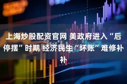 上海炒股配资官网 美政府进入“后停摆”时期 经济民生“坏账”难修补