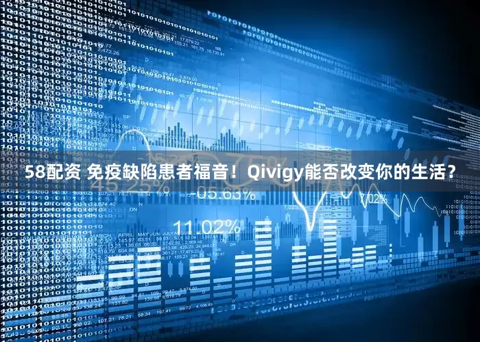 58配资 免疫缺陷患者福音！Qivigy能否改变你的生活？