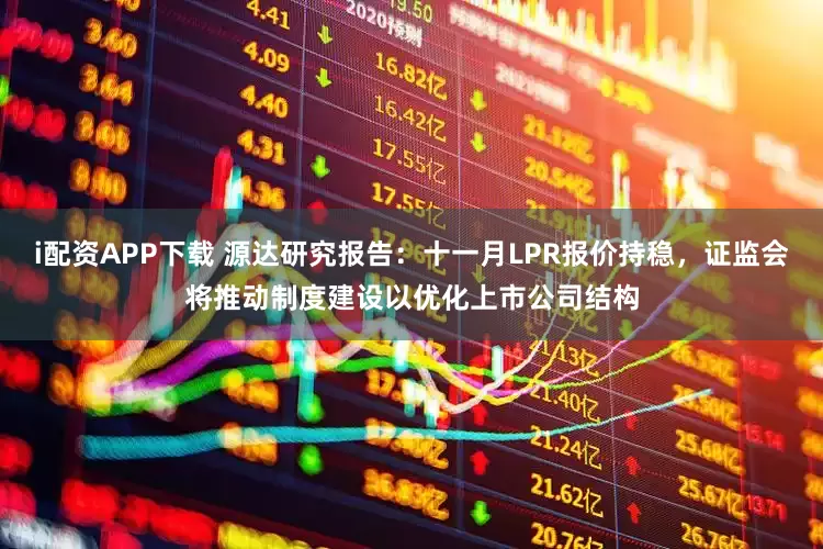 i配资APP下载 源达研究报告：十一月LPR报价持稳，证监会将推动制度建设以优化上市公司结构
