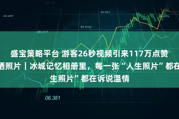 盛宝策略平台 游客26秒视频引来117万点赞 2万评论晒照片｜冰城记忆相册里，每一张“人生照片”都在诉说温情