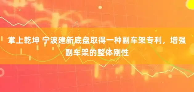 掌上乾坤 宁波建新底盘取得一种副车架专利，增强副车架的整体刚性