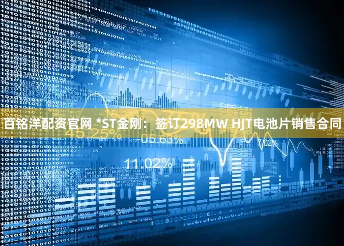 百铭洋配资官网 *ST金刚：签订298MW HJT电池片销售合同