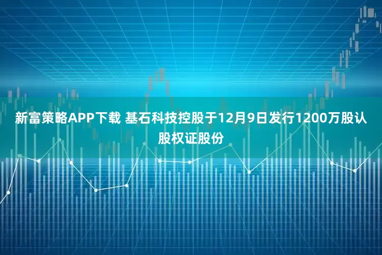 新富策略APP下载 基石科技控股于12月9日发行1200万股认股权证股份