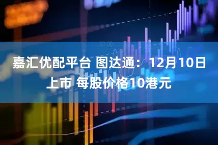 嘉汇优配平台 图达通：12月10日上市 每股价格10港元