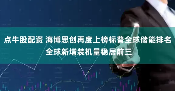 点牛股配资 海博思创再度上榜标普全球储能排名 全球新增装机量稳居前三