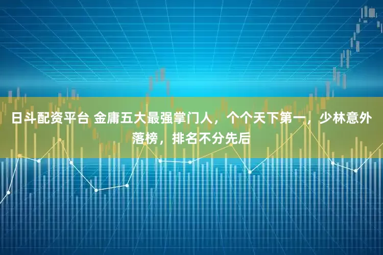 日斗配资平台 金庸五大最强掌门人，个个天下第一，少林意外落榜，排名不分先后