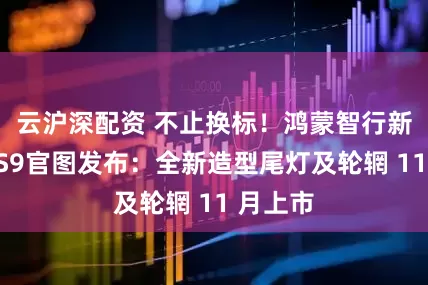 云沪深配资 不止换标！鸿蒙智行新款享界S9官图发布：全新造型尾灯及轮辋 11 月上市