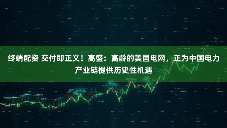 终端配资 交付即正义！高盛：高龄的美国电网，正为中国电力产业链提供历史性机遇