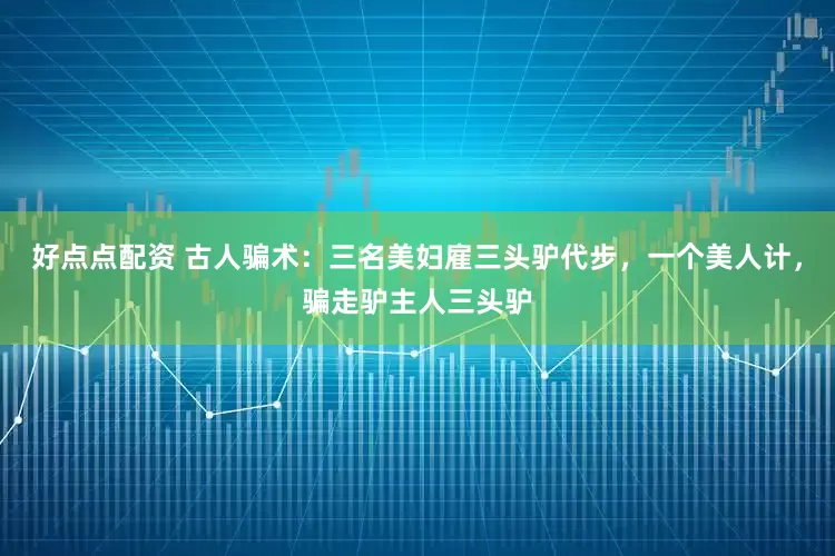 好点点配资 古人骗术：三名美妇雇三头驴代步，一个美人计，骗走驴主人三头驴