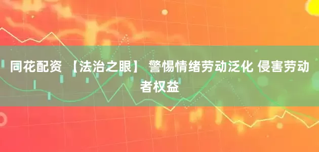 同花配资 【法治之眼】 警惕情绪劳动泛化 侵害劳动者权益